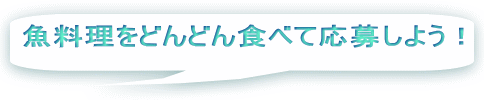 魚料理をどんどん食べて応募しよう!