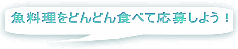 魚料理をどんどん食べて応募しよう！